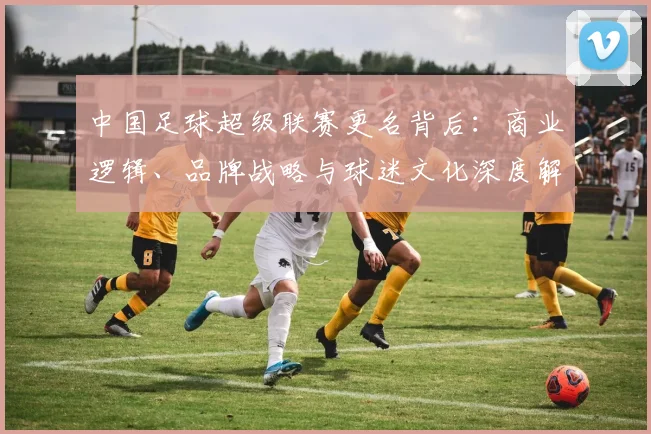 中国足球超级联赛更名背后：商业逻辑、品牌战略与球迷文化深度解析