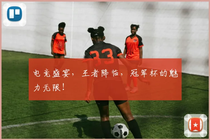 电竞盛宴，王者降临，冠军杯的魅力无限！