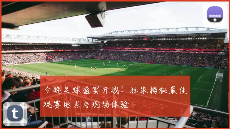 今晚足球盛宴开战！独家揭秘最佳观赛地点与现场体验