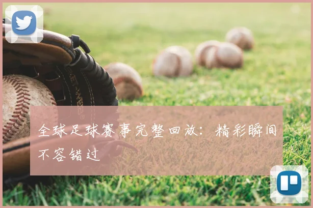 全球足球赛事完整回放：精彩瞬间不容错过