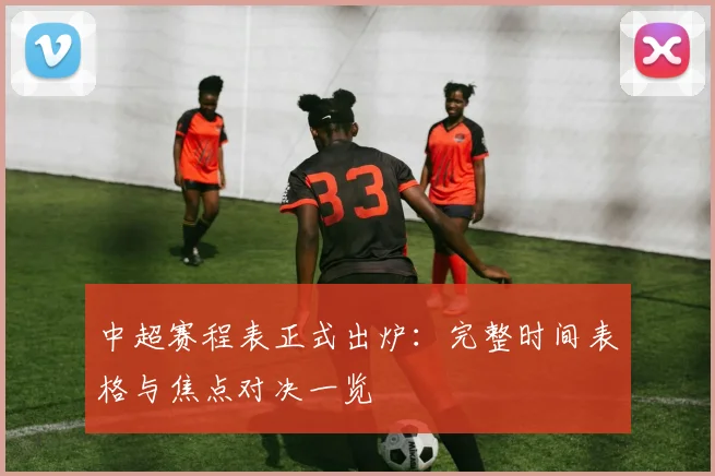 中超赛程表正式出炉：完整时间表格与焦点对决一览