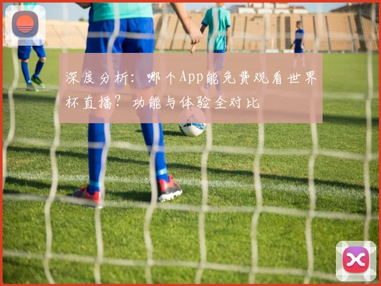 深度分析：哪个App能免费观看世界杯直播？功能与体验全对比
