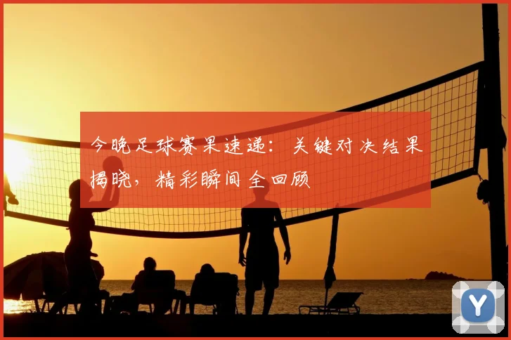今晚足球赛果速递：关键对决结果揭晓，精彩瞬间全回顾