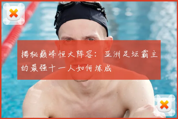 揭秘巅峰恒大阵容：亚洲足坛霸主的最强十一人如何炼成