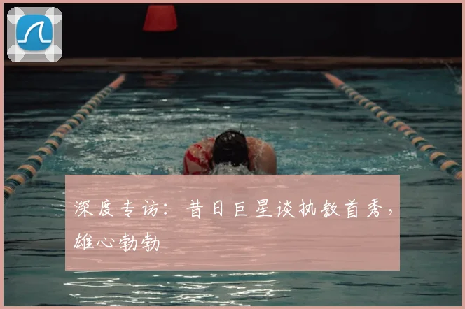 深度专访：昔日巨星谈执教首秀，雄心勃勃