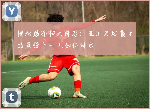 揭秘巅峰恒大阵容:亚洲足坛霸主的最强十一人如何炼成