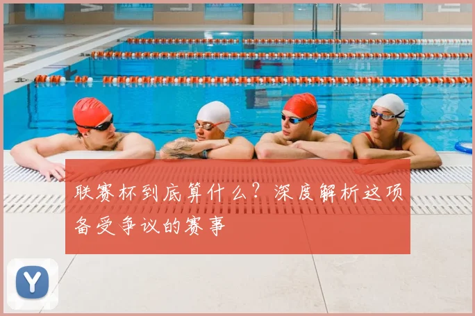 联赛杯到底算什么？深度解析这项备受争议的赛事