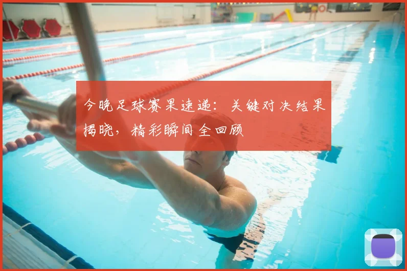 今晚足球赛果速递：关键对决结果揭晓，精彩瞬间全回顾