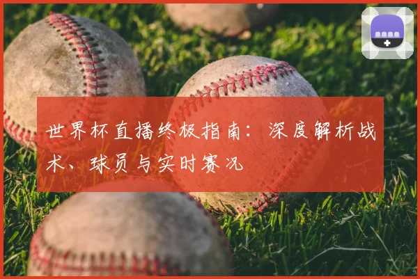 世界杯直播终极指南：深度解析战术、球员与实时赛况