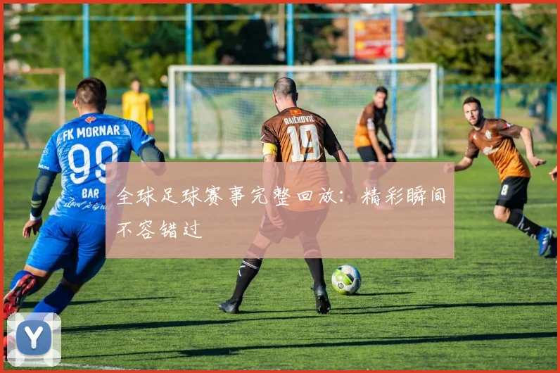 全球足球赛事完整回放:精彩瞬间不容错过